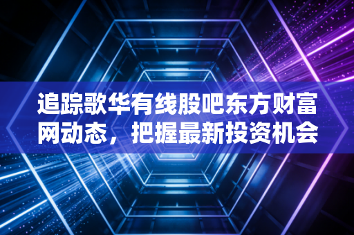 追踪歌华有线股吧东方财富网动态，把握最新投资机会！