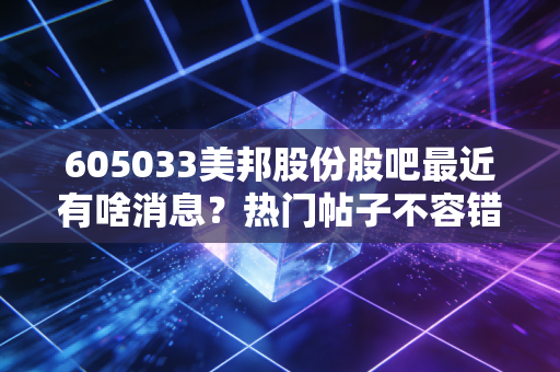 605033美邦股份股吧最近有啥消息？热门帖子不容错过！