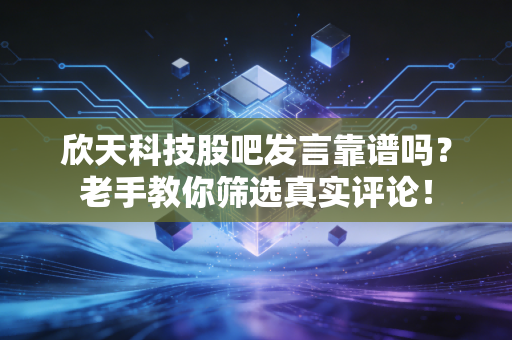 欣天科技股吧发言靠谱吗?老手教你筛选真实评论!