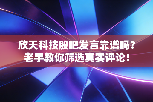 欣天科技股吧发言靠谱吗?老手教你筛选真实评论!