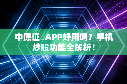 中原证劵APP好用吗？手机炒股功能全解析！