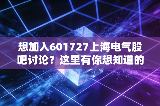想加入601727上海电气股吧讨论？这里有你想知道的一切！