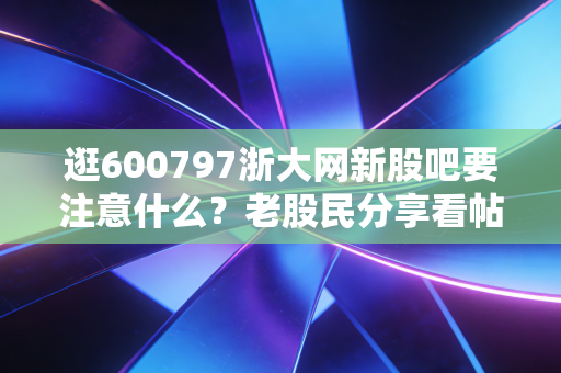 逛600797浙大网新股吧要注意什么?老股民分享看帖经验!