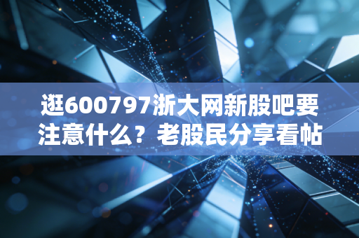 逛600797浙大网新股吧要注意什么？老股民分享看帖经验！