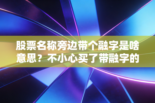 股票名称旁边带个融字是啥意思?不小心买了带融字的股票要紧吗?