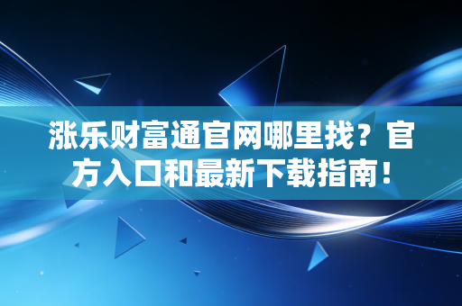 涨乐财富通官网哪里找?官方入口和最新下载指南!