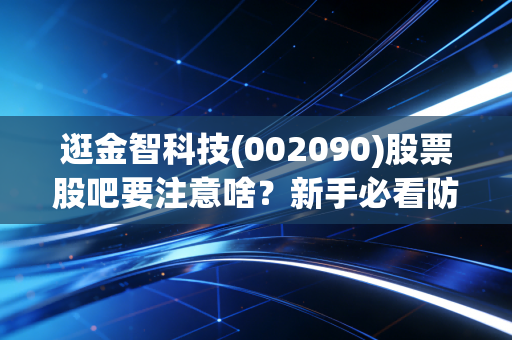 逛金智科技(002090)股票股吧要注意啥？新手必看防坑指南