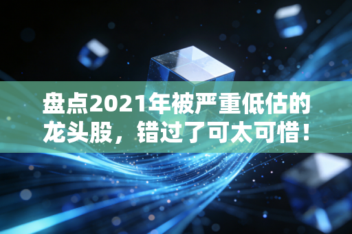 盘点2021年被严重低估的龙头股，错过了可太可惜！