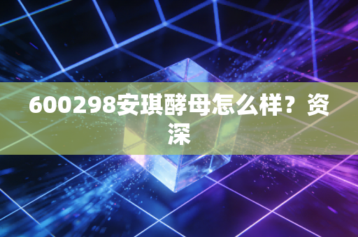 600298安琪酵母怎么样？资深