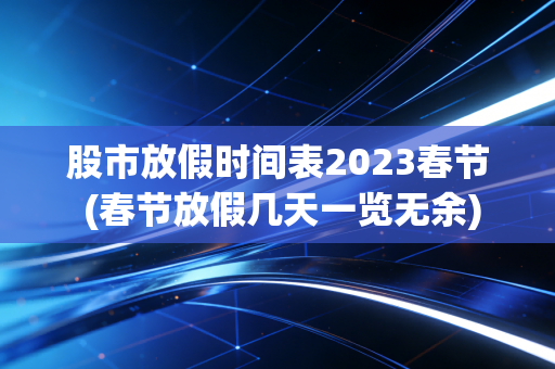 股市放假时间表2023春节 (春节放假几天一览无余)