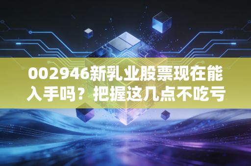 002946新乳业股票现在能入手吗？把握这几点不吃亏！