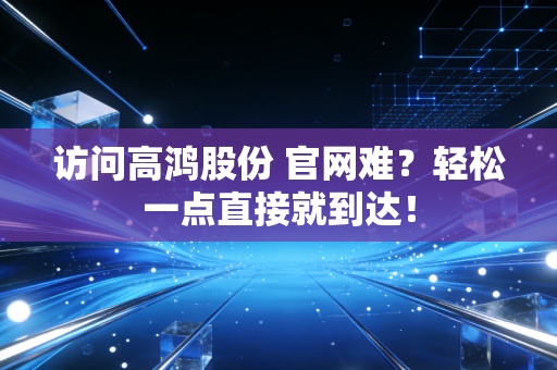 访问高鸿股份 官网难？轻松一点直接就到达！