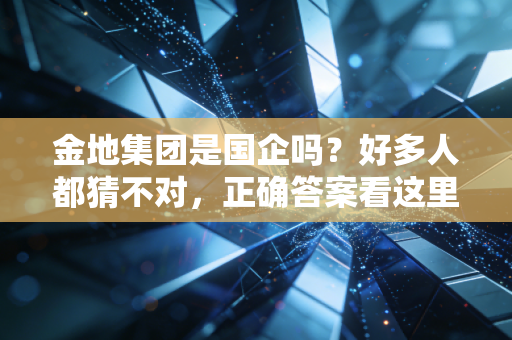 金地集团是国企吗？好多人都猜不对，正确答案看这里！