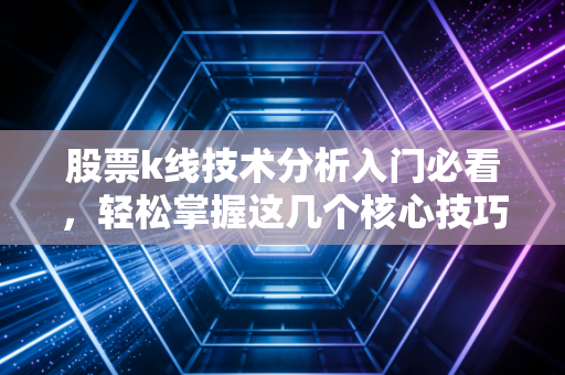 股票k线技术分析入门必看，轻松掌握这几个核心技巧！