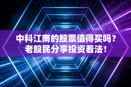中科江南的股票值得买吗？老股民分享投资看法！