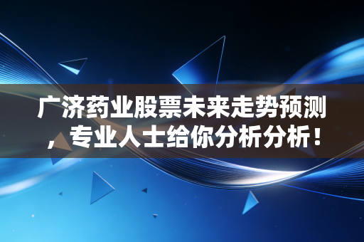 广济药业股票未来走势预测，专业人士给你分析分析！