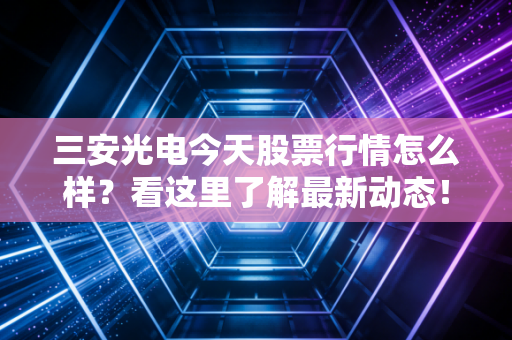 三安光电今天股票行情怎么样？看这里了解最新动态！