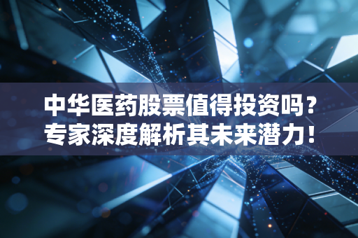 中华医药股票值得投资吗?专家深度解析其未来潜力!