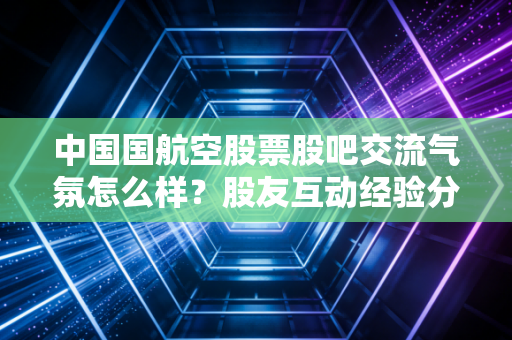 中国国航空股票股吧交流气氛怎么样?股友互动经验分享!