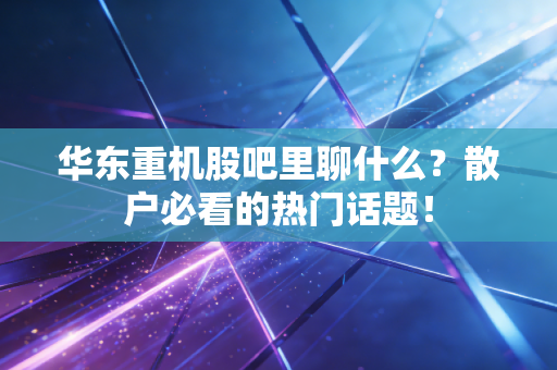 华东重机股吧里聊什么？散户必看的热门话题！