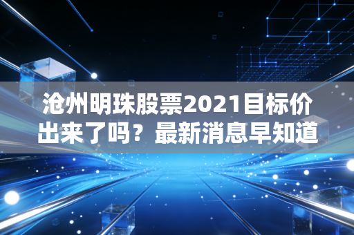 沧州明珠股票2021目标价出来了吗？最新消息早知道。