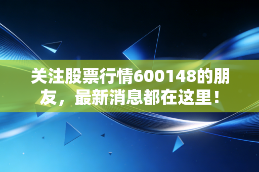 关注股票行情600148的朋友，最新消息都在这里！