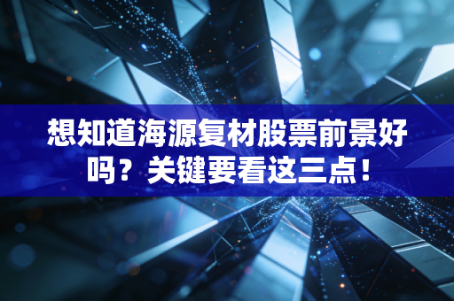 想知道海源复材股票前景好吗？关键要看这三点！