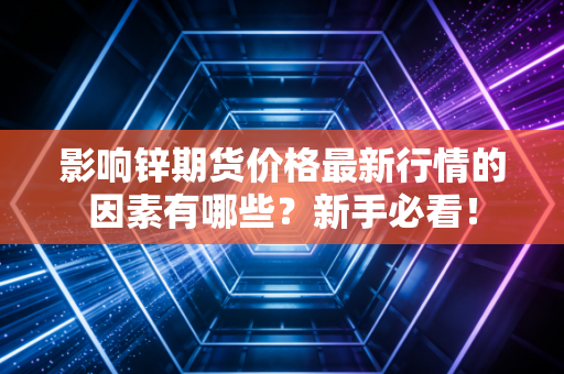 影响锌期货价格最新行情的因素有哪些？新手必看！