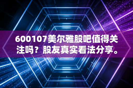 600107美尔雅股吧值得关注吗？股友真实看法分享。