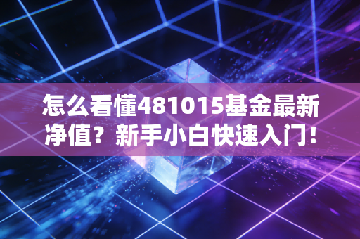 怎么看懂481015基金最新净值？新手小白快速入门！