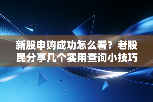 新股申购成功怎么看?老股民分享几个实用查询小技巧!