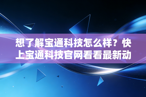 想了解宝通科技怎么样？快上宝通科技官网看看最新动态！