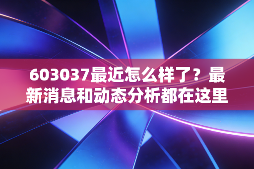 603037最近怎么样了？最新消息和动态分析都在这里！