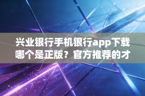 兴业银行手机银行app下载哪个是正版？官方推荐的才靠谱！