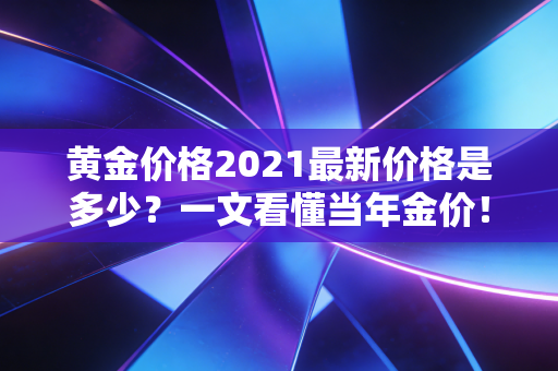 黄金价格2021最新价格是多少?一文看懂当年金价!