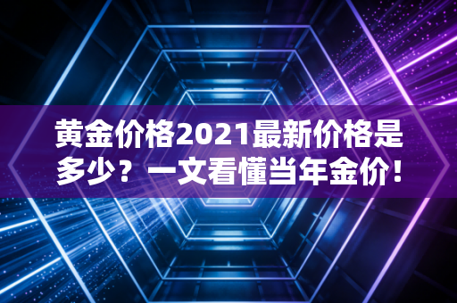 黄金价格2021最新价格是多少？一文看懂当年金价！