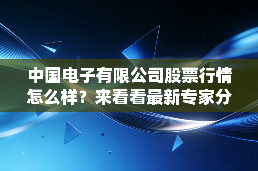 中国电子有限公司股票行情怎么样?来看看最新专家分析!
