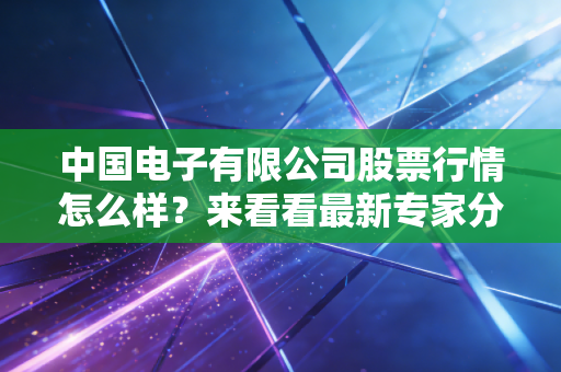 中国电子有限公司股票行情怎么样?来看看最新专家分析!