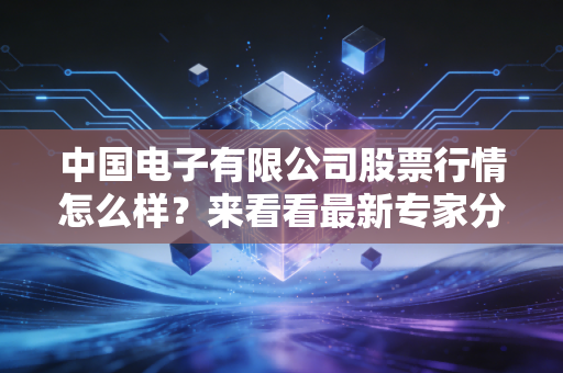 中国电子有限公司股票行情怎么样？来看看最新专家分析！