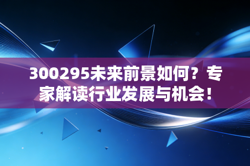 300295未来前景如何?专家解读行业发展与机会!