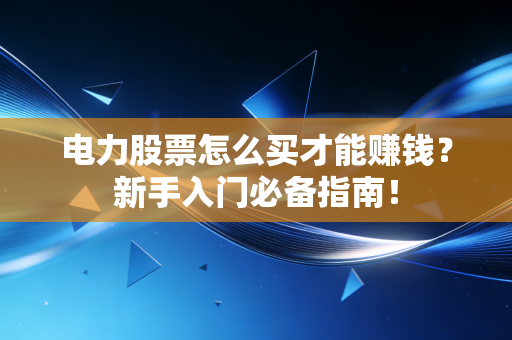 电力股票怎么买才能赚钱？新手入门必备指南！