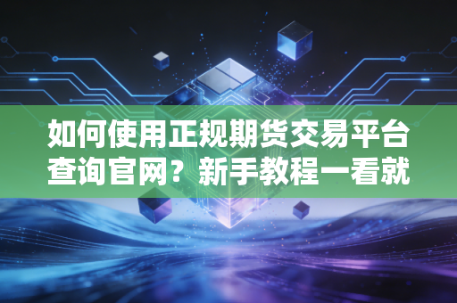 如何使用正规期货交易平台查询官网？新手教程一看就懂！