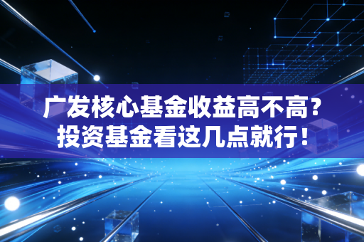 广发核心基金收益高不高？投资基金看这几点就行！