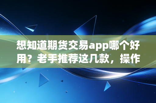 想知道期货交易app哪个好用？老手推荐这几款，操作方便！
