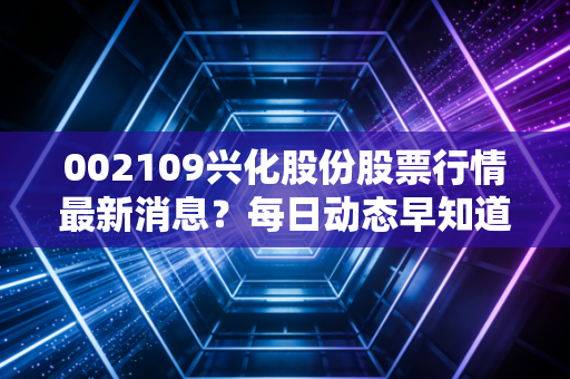 002109兴化股份股票行情最新消息？每日动态早知道！