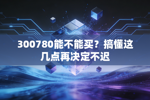 300780能不能买？搞懂这几点再决定不迟