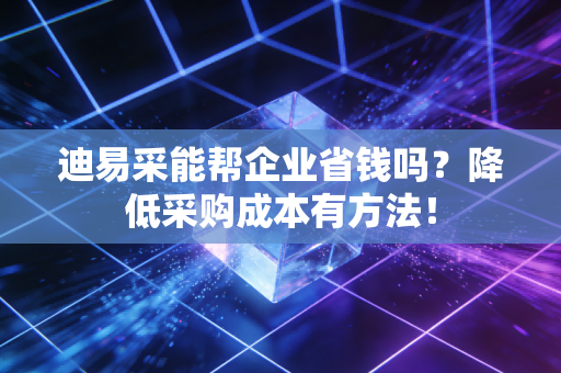 迪易采能帮企业省钱吗？降低采购成本有方法！