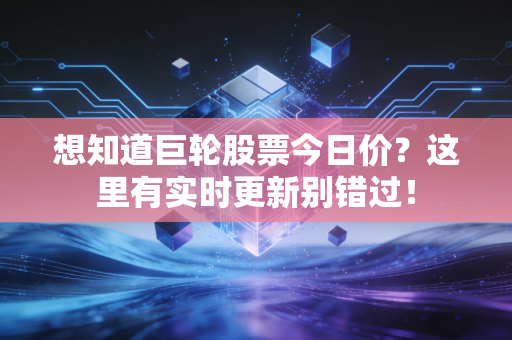想知道巨轮股票今日价？这里有实时更新别错过！
