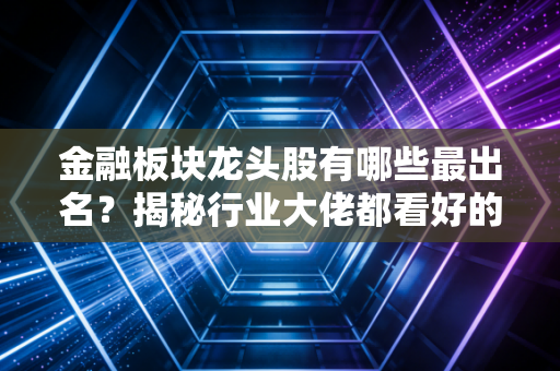 金融板块龙头股有哪些最出名？揭秘行业大佬都看好的股票名单！