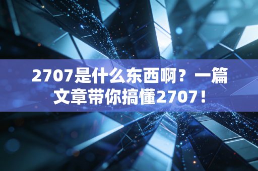 2707是什么东西啊？一篇文章带你搞懂2707！